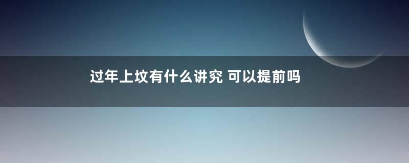 过年上坟有什么讲究 可以提前吗